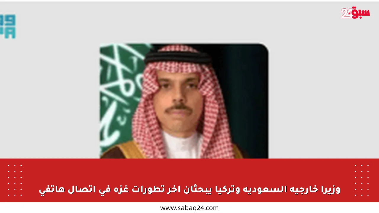 وزيرا خارجية السعودية وتركيا يبحثان آخر تطورات غزة في اتصال هاتفي